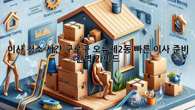 이사 청소 시간: 구로구 오류제2동 빠른 이사 준비 완벽 가이드