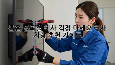 좁은 골목길 이사? 걱정 마세요! 이사 차량 추천 가이드